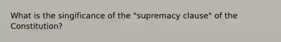 What is the singificance of the "supremacy clause" of the Constitution?