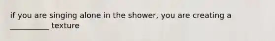 if you are singing alone in the shower, you are creating a __________ texture