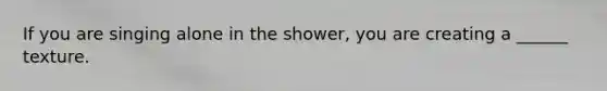 If you are singing alone in the shower, you are creating a ______ texture.