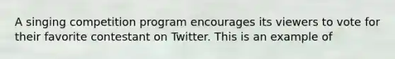 A singing competition program encourages its viewers to vote for their favorite contestant on Twitter. This is an example of