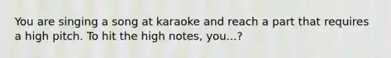 You are singing a song at karaoke and reach a part that requires a high pitch. To hit the high notes, you...?