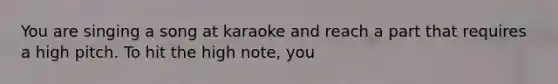 You are singing a song at karaoke and reach a part that requires a high pitch. To hit the high note, you