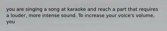 you are singing a song at karaoke and reach a part that requires a louder, more intense sound. To increase your voice's volume, you