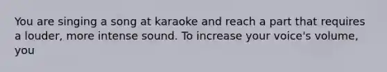 You are singing a song at karaoke and reach a part that requires a louder, more intense sound. To increase your voice's volume, you