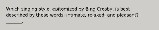 Which singing style, epitomized by Bing Crosby, is best described by these words: intimate, relaxed, and pleasant? _______.