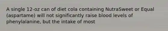 A single 12-oz can of diet cola containing NutraSweet or Equal (aspartame) will not significantly raise blood levels of phenylalanine, but the intake of most