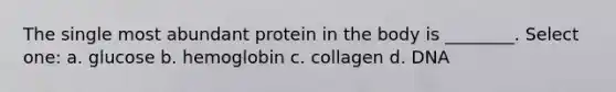 The single most abundant protein in the body is ________. Select one: a. glucose b. hemoglobin c. collagen d. DNA