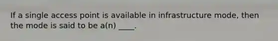 If a single access point is available in infrastructure mode, then the mode is said to be a(n) ____.