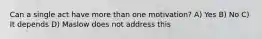 Can a single act have more than one motivation? A) Yes B) No C) It depends D) Maslow does not address this