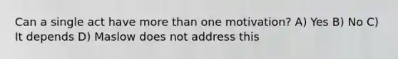 Can a single act have more than one motivation? A) Yes B) No C) It depends D) Maslow does not address this