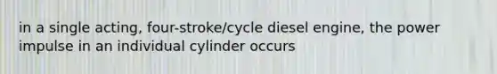 in a single acting, four-stroke/cycle diesel engine, the power impulse in an individual cylinder occurs