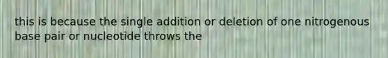 this is because the single addition or deletion of one nitrogenous base pair or nucleotide throws the