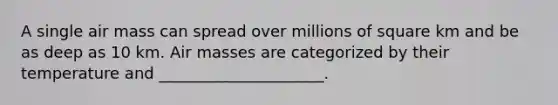 A single air mass can spread over millions of square km and be as deep as 10 km. Air masses are categorized by their temperature and _____________________.