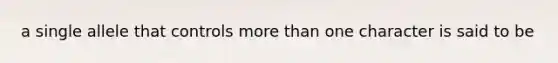 a single allele that controls <a href='https://www.questionai.com/knowledge/keWHlEPx42-more-than' class='anchor-knowledge'>more than</a> one character is said to be