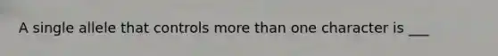 A single allele that controls more than one character is ___