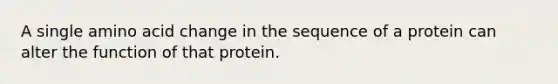 A single amino acid change in the sequence of a protein can alter the function of that protein.