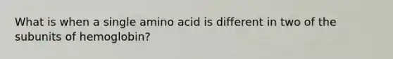 What is when a single amino acid is different in two of the subunits of hemoglobin?