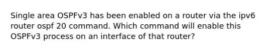 Single area OSPFv3 has been enabled on a router via the ipv6 router ospf 20 command. Which command will enable this OSPFv3 process on an interface of that router?