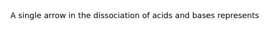 A single arrow in the dissociation of acids and bases represents