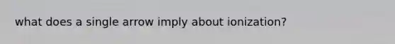 what does a single arrow imply about ionization?