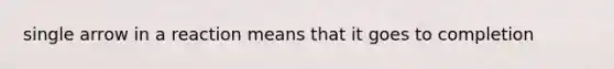 single arrow in a reaction means that it goes to completion