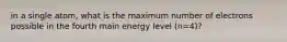 in a single atom, what is the maximum number of electrons possible in the fourth main energy level (n=4)?