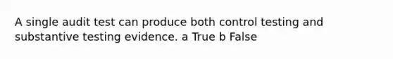 A single audit test can produce both control testing and substantive testing evidence. a True b False
