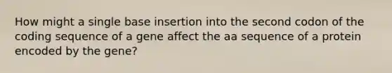 How might a single base insertion into the second codon of the coding sequence of a gene affect the aa sequence of a protein encoded by the gene?