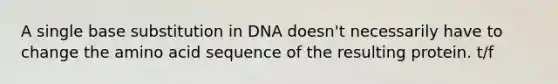 A single base substitution in DNA doesn't necessarily have to change the amino acid sequence of the resulting protein. t/f