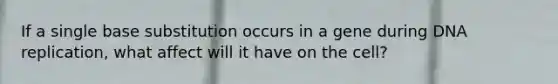 If a single base substitution occurs in a gene during DNA replication, what affect will it have on the cell?