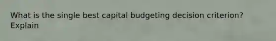 What is the single best capital budgeting decision criterion? Explain