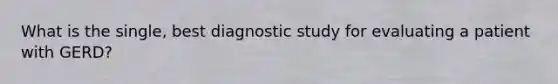 What is the single, best diagnostic study for evaluating a patient with GERD?