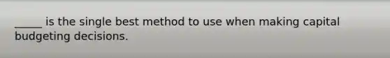 _____ is the single best method to use when making capital budgeting decisions.