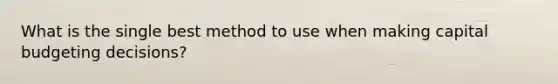 What is the single best method to use when making capital budgeting decisions?