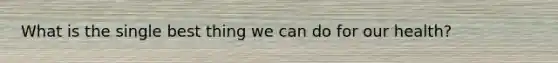 What is the single best thing we can do for our health?