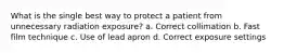 What is the single best way to protect a patient from unnecessary radiation exposure? a. Correct collimation b. Fast film technique c. Use of lead apron d. Correct exposure settings