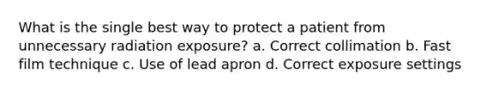 What is the single best way to protect a patient from unnecessary radiation exposure? a. Correct collimation b. Fast film technique c. Use of lead apron d. Correct exposure settings