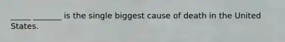 _____ _______ is the single biggest cause of death in the United States.