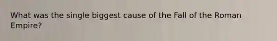What was the single biggest cause of the Fall of the Roman Empire?