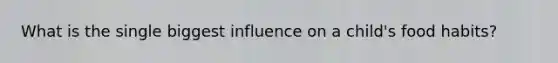 What is the single biggest influence on a child's food habits?