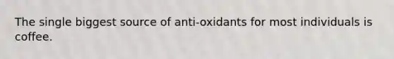 The single biggest source of anti-oxidants for most individuals is coffee.