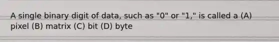 A single binary digit of data, such as "0" or "1," is called a (A) pixel (B) matrix (C) bit (D) byte