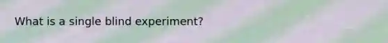 What is a single blind experiment?