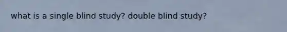 what is a single blind study? double blind study?