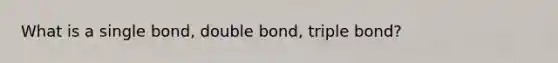 What is a single bond, double bond, triple bond?