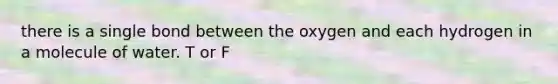 there is a single bond between the oxygen and each hydrogen in a molecule of water. T or F