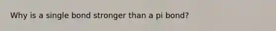 Why is a single bond stronger than a pi bond?