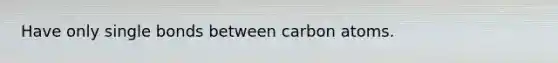 Have only single bonds between carbon atoms.