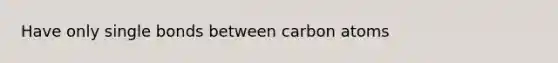 Have only single bonds between carbon atoms