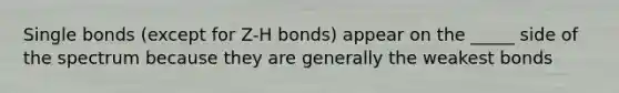 Single bonds (except for Z-H bonds) appear on the _____ side of the spectrum because they are generally the weakest bonds